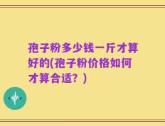 孢子粉多少钱一斤才算好的(孢子粉价格如何才算合适？)