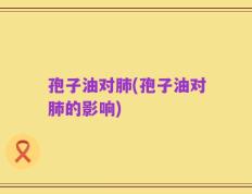孢子油对肺(孢子油对肺的影响)