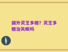 国外灵芝多糖？灵芝多糖治失眠吗