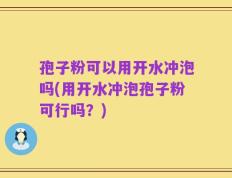 孢子粉可以用开水冲泡吗(用开水冲泡孢子粉可行吗？)