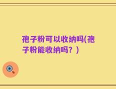 孢子粉可以收纳吗(孢子粉能收纳吗？)
