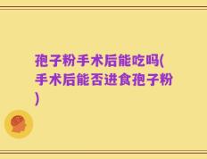 孢子粉手术后能吃吗(手术后能否进食孢子粉)