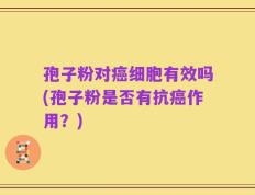 孢子粉对癌细胞有效吗(孢子粉是否有抗癌作用？)