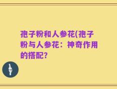 孢子粉和人参花(孢子粉与人参花：神奇作用的搭配？