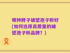哪种牌子破壁孢子粉好(如何选择高质量的破壁孢子粉品牌？)