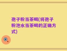 孢子粉当茶喝(将孢子粉泡水当茶喝的正确方式)