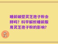 睡前破壁灵芝孢子粉会胖吗？科学解析睡前服用灵芝孢子粉的影响？