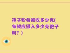 孢子粉每顿吃多少克(每顿应摄入多少克孢子粉？)
