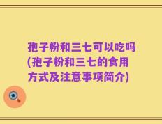孢子粉和三七可以吃吗(孢子粉和三七的食用方式及注意事项简介)
