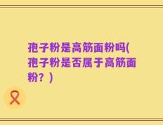 孢子粉是高筋面粉吗(孢子粉是否属于高筋面粉？)