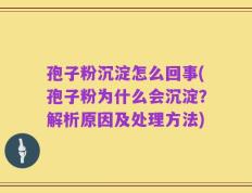 孢子粉沉淀怎么回事(孢子粉为什么会沉淀？解析原因及处理方法)