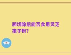 胆切除后能否食用灵芝孢子粉？