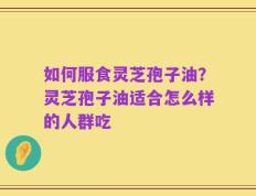 如何服食灵芝孢子油？灵芝孢子油适合怎么样的人群吃