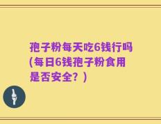 孢子粉每天吃6钱行吗(每日6钱孢子粉食用是否安全？)