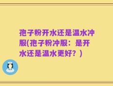 孢子粉开水还是温水冲服(孢子粉冲服：是开水还是温水更好？)