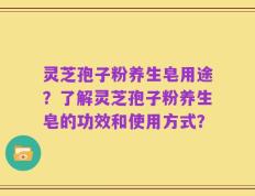 灵芝孢子粉养生皂用途？了解灵芝孢子粉养生皂的功效和使用方式？