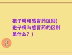 孢子粉和感冒药区别(孢子粉与感冒药的区别是什么？)
