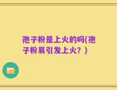 孢子粉是上火的吗(孢子粉易引发上火？)