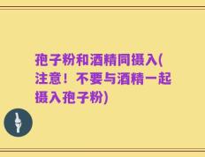 孢子粉和酒精同摄入(注意！不要与酒精一起摄入孢子粉)