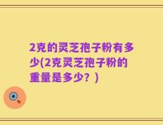 2克的灵芝孢子粉有多少(2克灵芝孢子粉的重量是多少？)