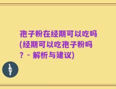 孢子粉在经期可以吃吗(经期可以吃孢子粉吗？- 解析与建议)