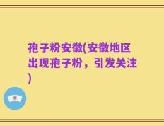 孢子粉安徽(安徽地区出现孢子粉，引发关注)