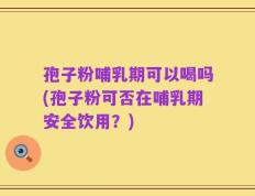 孢子粉哺乳期可以喝吗(孢子粉可否在哺乳期安全饮用？)