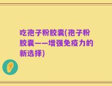 吃孢子粉胶囊(孢子粉胶囊——增强免疫力的新选择)