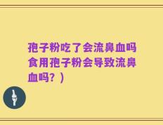 孢子粉吃了会流鼻血吗食用孢子粉会导致流鼻血吗？)