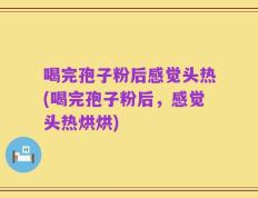 喝完孢子粉后感觉头热(喝完孢子粉后，感觉头热烘烘)