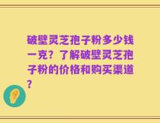 破壁灵芝孢子粉多少钱一克？了解破壁灵芝孢子粉的价格和购买渠道？