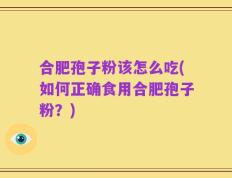 合肥孢子粉该怎么吃(如何正确食用合肥孢子粉？)