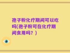 孢子粉化疗期间可以吃吗(孢子粉可在化疗期间食用吗？)