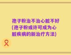 孢子粉治不治心脏不好(孢子粉或许可成为心脏疾病的新治疗方法)