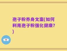孢子粉养身文案(如何利用孢子粉强化健康？)