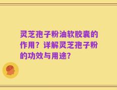 灵芝孢子粉油软胶囊的作用？详解灵芝孢子粉的功效与用途？
