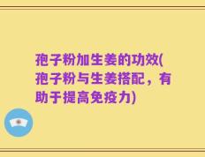 孢子粉加生姜的功效(孢子粉与生姜搭配，有助于提高免疫力)