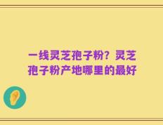 一线灵芝孢子粉？灵芝孢子粉产地哪里的最好