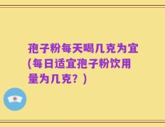 孢子粉每天喝几克为宜(每日适宜孢子粉饮用量为几克？)