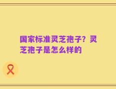 国家标准灵芝孢子？灵芝孢子是怎么样的