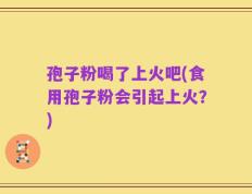 孢子粉喝了上火吧(食用孢子粉会引起上火？)