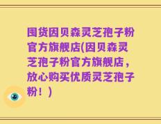 囤货因贝森灵芝孢子粉官方旗舰店(因贝森灵芝孢子粉官方旗舰店，放心购买优质灵芝孢子粉！)