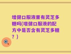 增健口服液里有灵芝多糖吗(增健口服液的配方中是否含有灵芝多糖？)