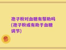 孢子粉对血糖有帮助吗(孢子粉或有助于血糖调节)