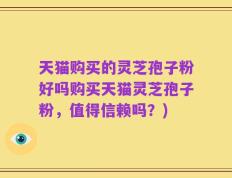天猫购买的灵芝孢子粉好吗购买天猫灵芝孢子粉，值得信赖吗？)