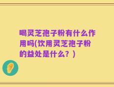 喝灵芝孢子粉有什么作用吗(饮用灵芝孢子粉的益处是什么？)