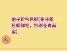 孢子粉气色好(孢子粉色彩鲜艳，告别苍白面容)