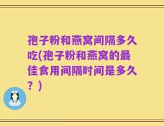 孢子粉和燕窝间隔多久吃(孢子粉和燕窝的最佳食用间隔时间是多久？)
