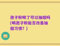 孢子粉喝了可以抽烟吗(喝孢子粉能否改善抽烟习惯？)