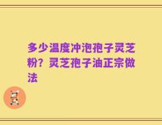 多少温度冲泡孢子灵芝粉？灵芝孢子油正宗做法
